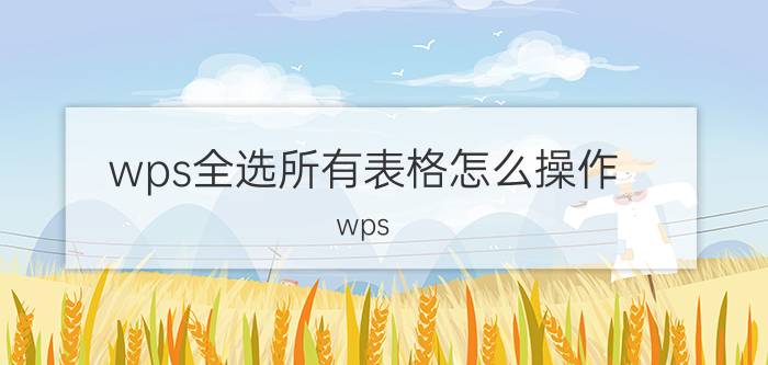 wps全选所有表格怎么操作 wps office怎么全选复制文字？